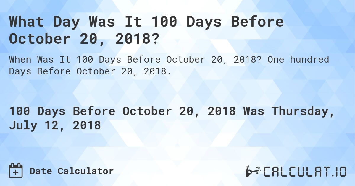 What Day Was It 100 Days Before October 20, 2018?. One hundred Days Before October 20, 2018.