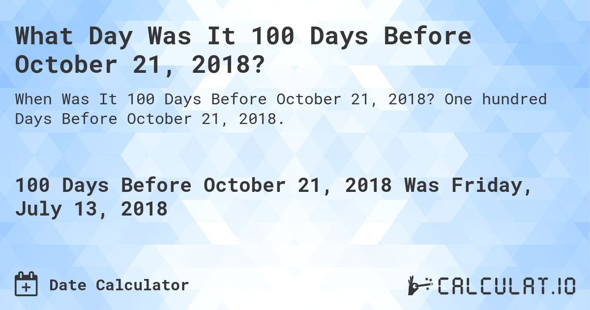 What Day Was It 100 Days Before October 21, 2018?. One hundred Days Before October 21, 2018.
