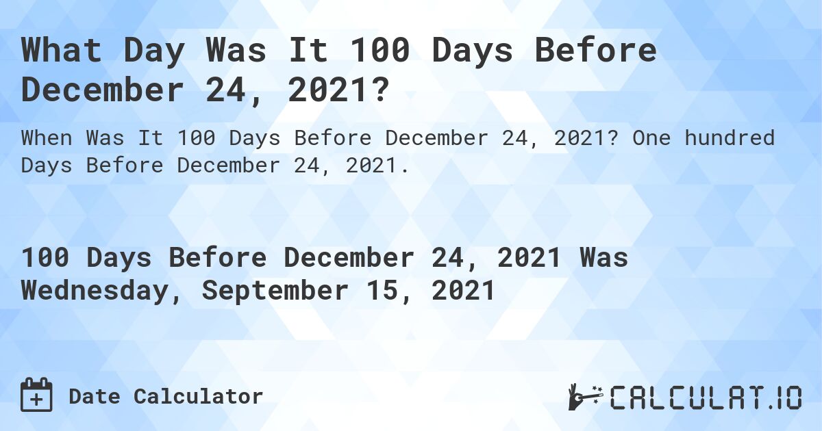 What Day Was It 100 Days Before December 24, 2021?. One hundred Days Before December 24, 2021.