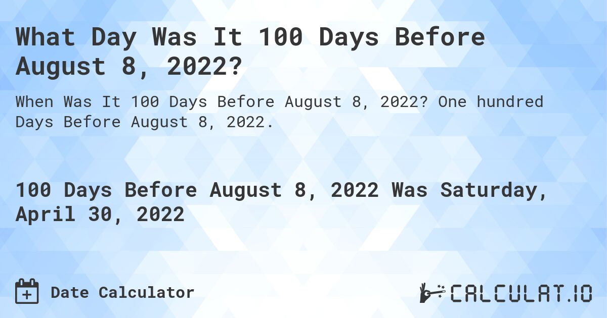 What Day Was It 100 Days Before August 8, 2022?. One hundred Days Before August 8, 2022.
