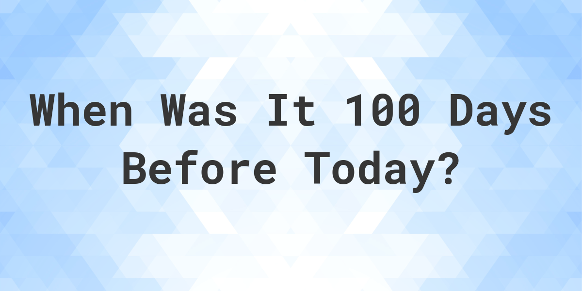 What Day Was It 100 Days Ago From Today Calculatio