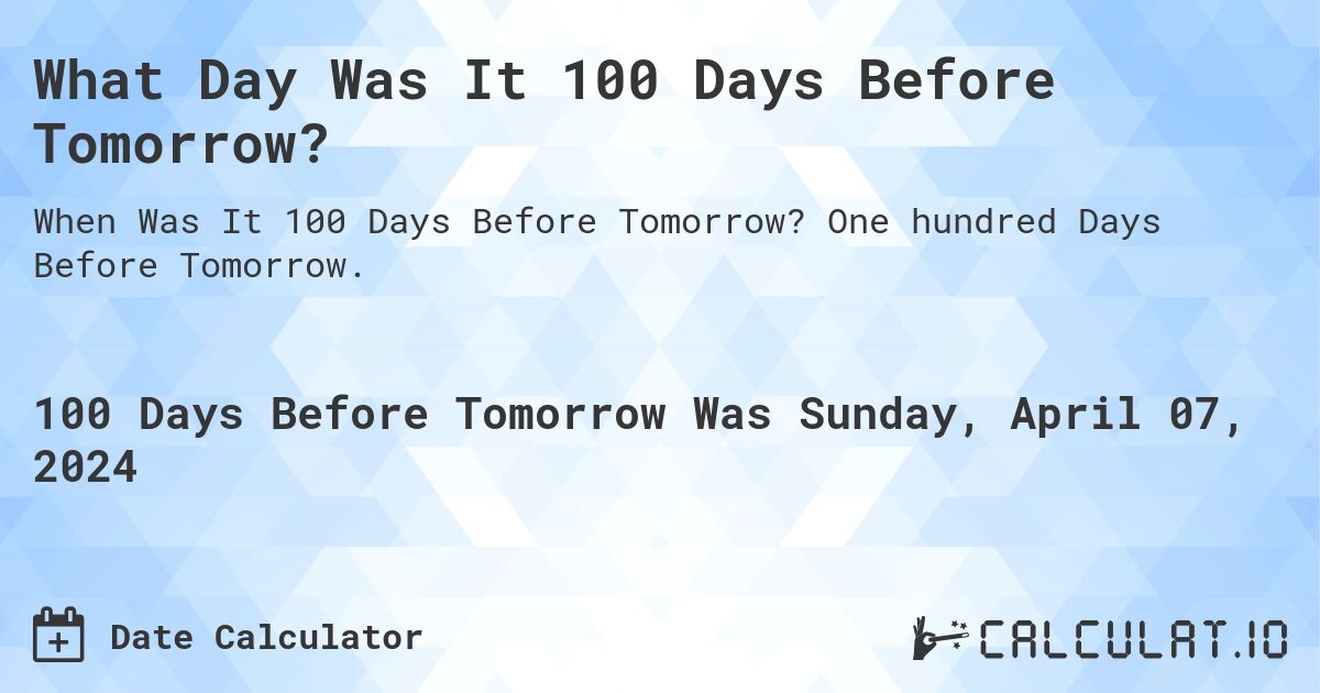What Day Was It 100 Days Before Tomorrow?. One hundred Days Before Tomorrow.