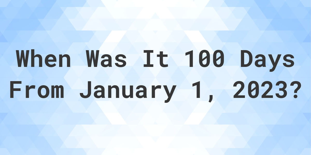 What Date Will It Be 100 Days From January 01, 2023? Calculatio