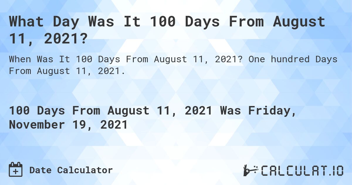What Day Was It 100 Days From August 11, 2021?. One hundred Days From August 11, 2021.