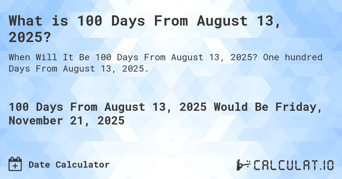 What is 100 Days From August 13, 2025?. One hundred Days From August 13, 2025.