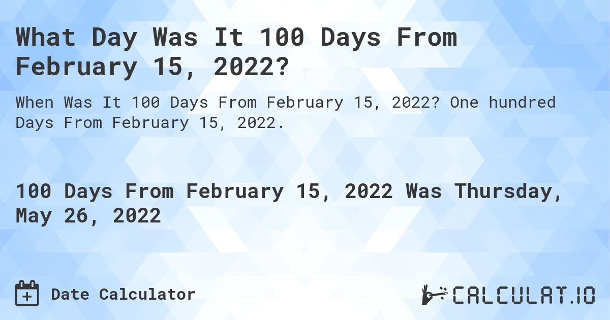 What Day Was It 100 Days From February 15, 2022?. One hundred Days From February 15, 2022.