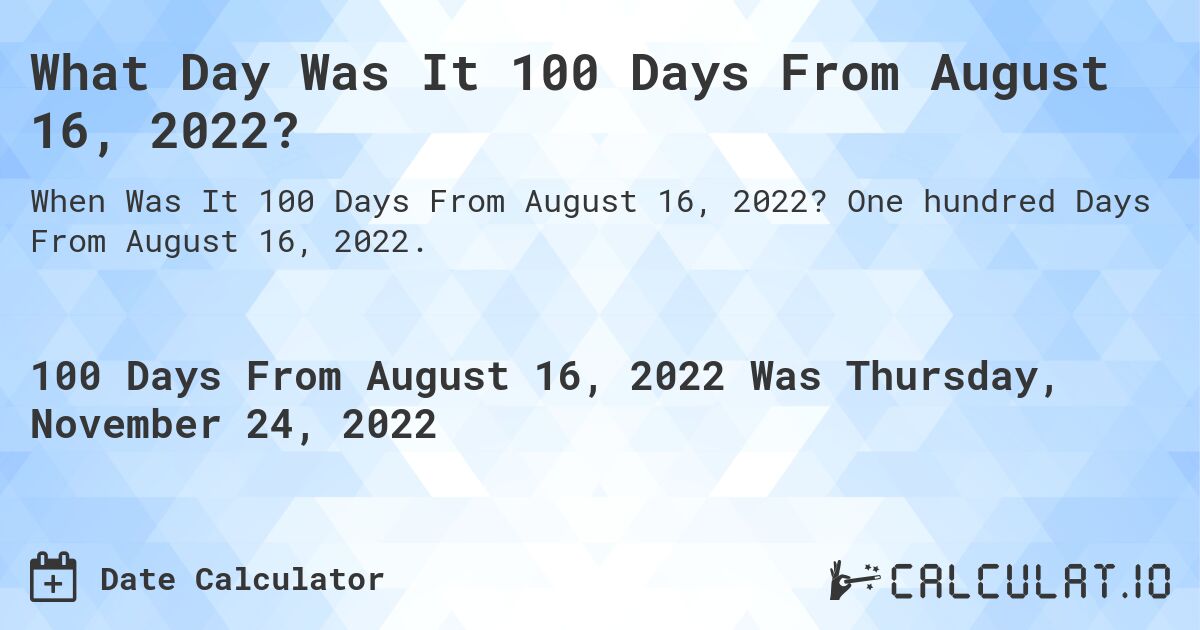 What Day Was It 100 Days From August 16, 2022?. One hundred Days From August 16, 2022.