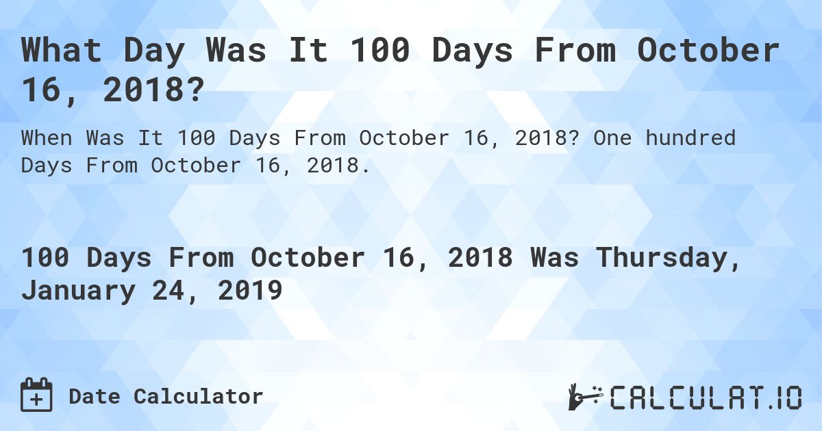 What Day Was It 100 Days From October 16, 2018?. One hundred Days From October 16, 2018.