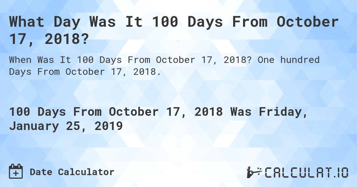 What Day Was It 100 Days From October 17, 2018?. One hundred Days From October 17, 2018.