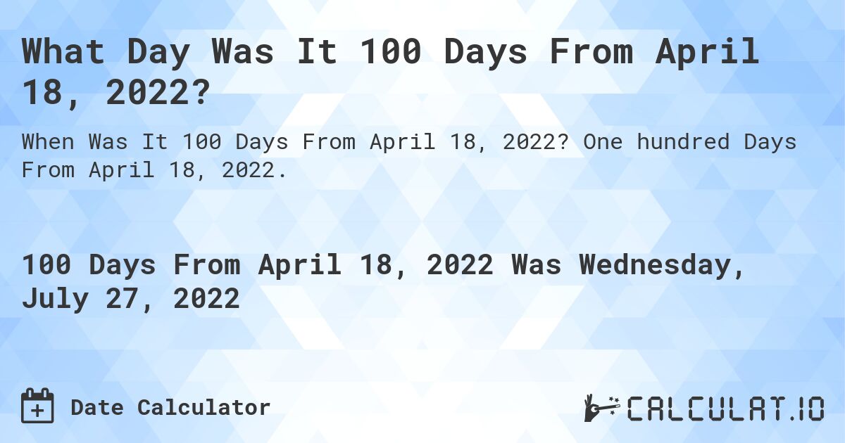 What Day Was It 100 Days From April 18, 2022?. One hundred Days From April 18, 2022.