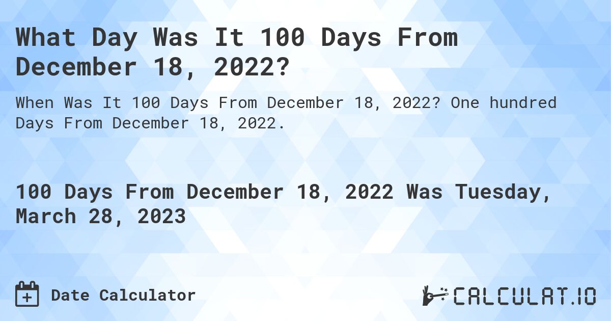 What Day Was It 100 Days From December 18, 2022?. One hundred Days From December 18, 2022.