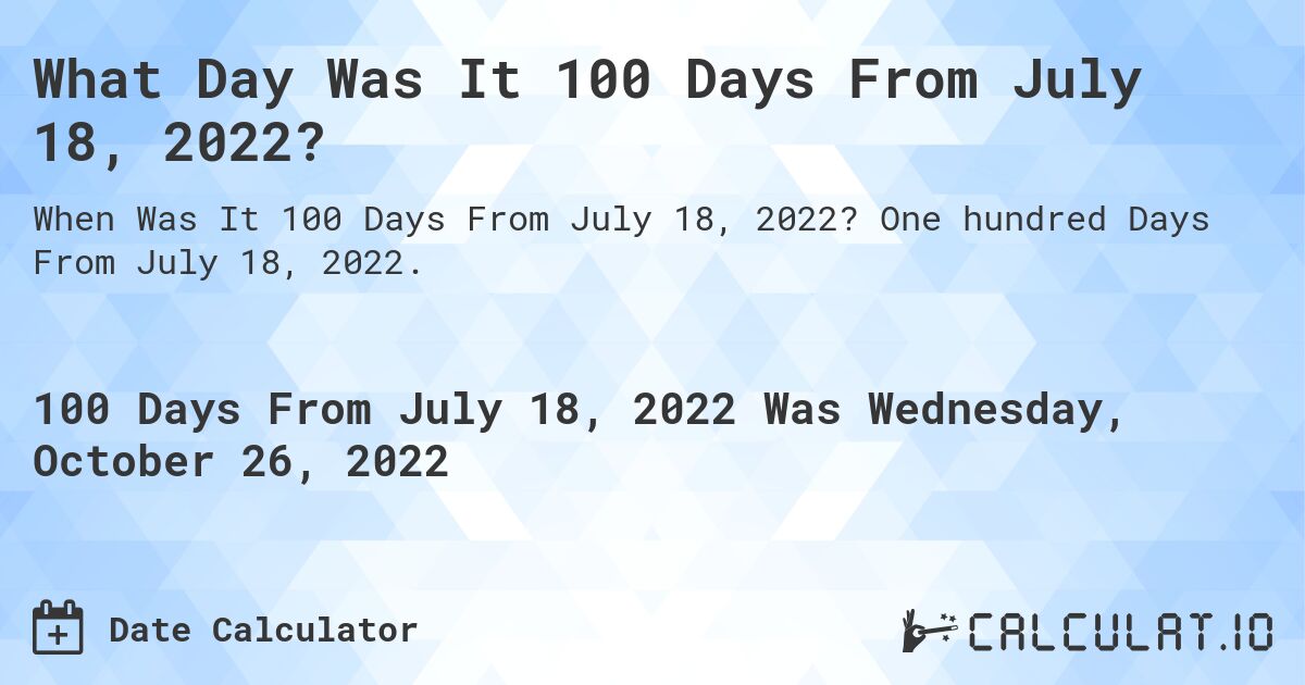 What Day Was It 100 Days From July 18, 2022?. One hundred Days From July 18, 2022.