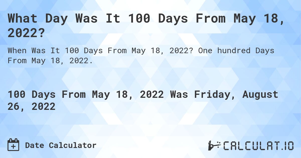 What Day Was It 100 Days From May 18, 2022?. One hundred Days From May 18, 2022.