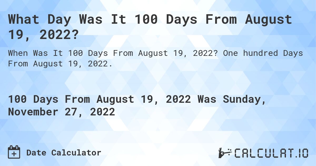 What Day Was It 100 Days From August 19, 2022?. One hundred Days From August 19, 2022.