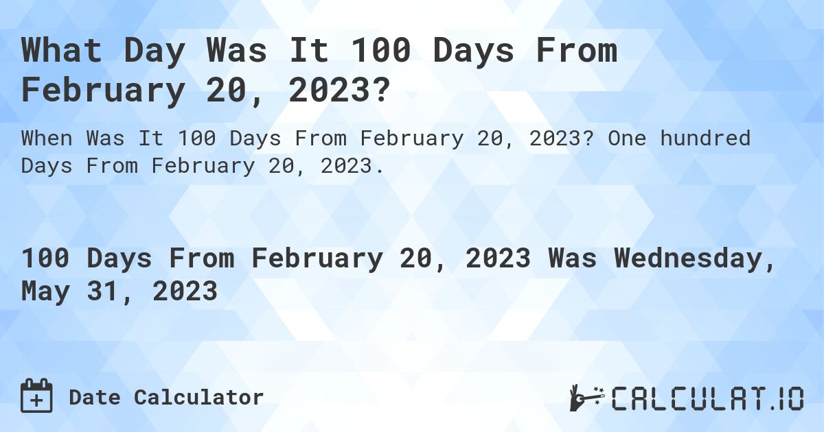 What Day Was It 100 Days From February 20, 2023?. One hundred Days From February 20, 2023.