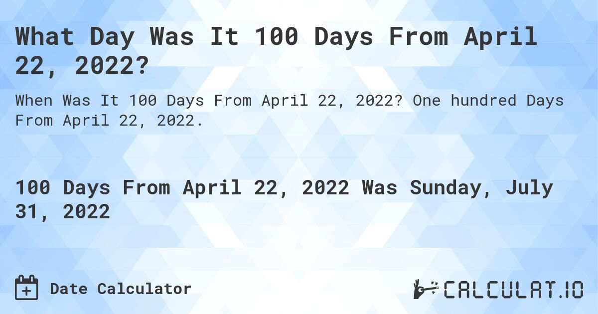 What Day Was It 100 Days From April 22, 2022?. One hundred Days From April 22, 2022.