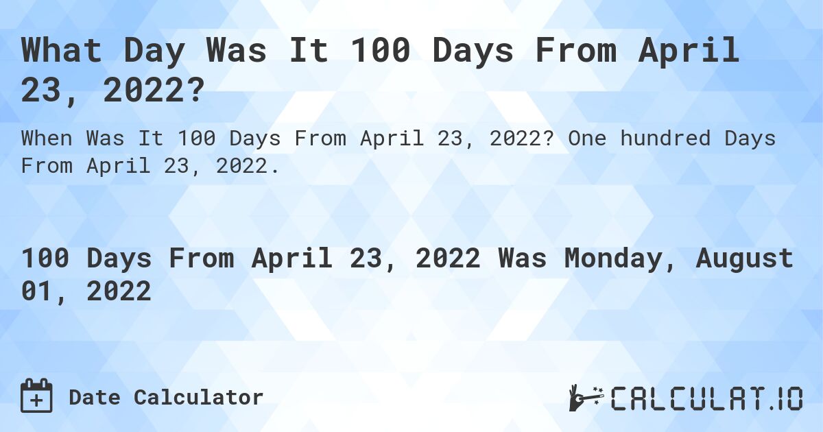 What Day Was It 100 Days From April 23, 2022?. One hundred Days From April 23, 2022.