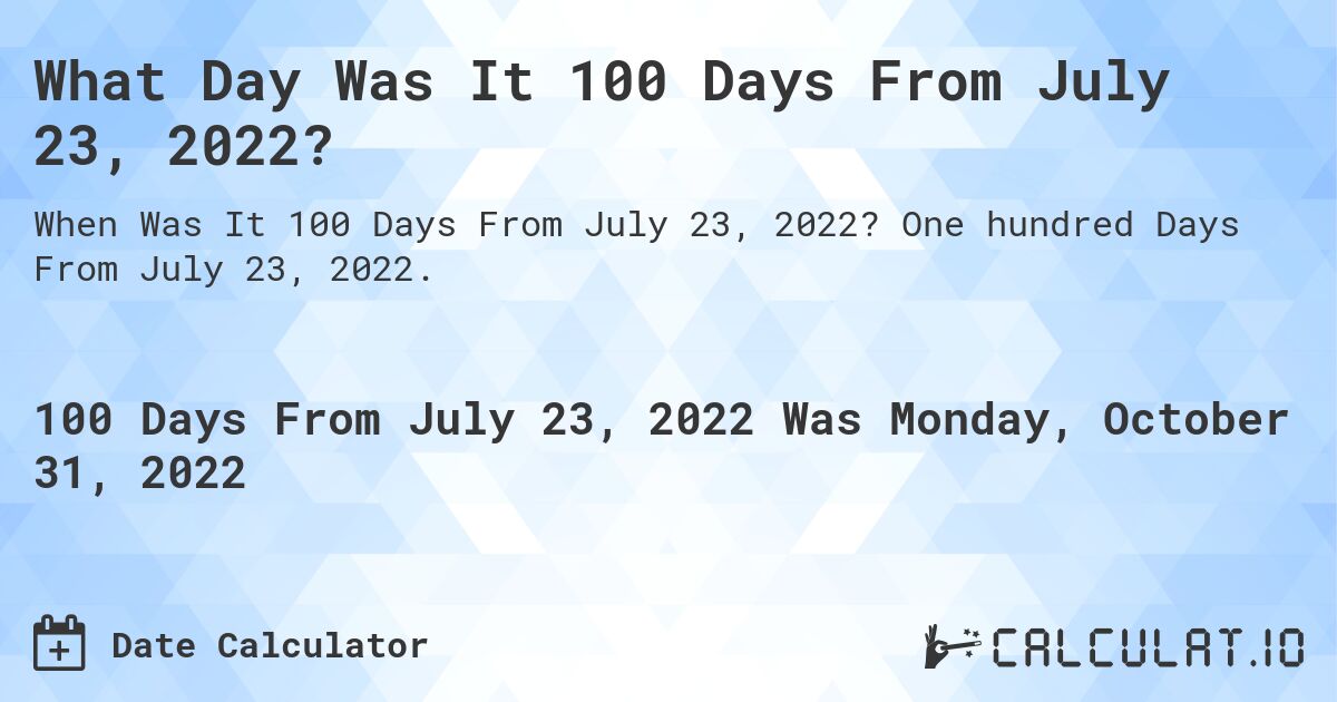 What Day Was It 100 Days From July 23, 2022?. One hundred Days From July 23, 2022.