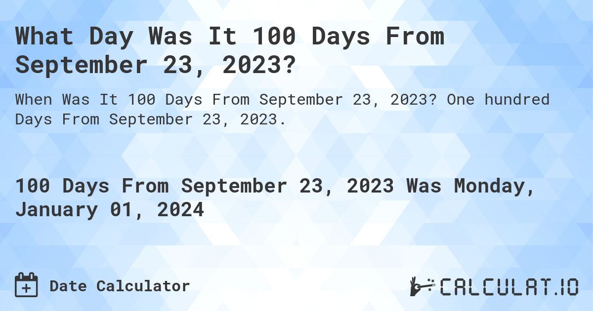 What Day Was It 100 Days From September 23, 2023?. One hundred Days From September 23, 2023.