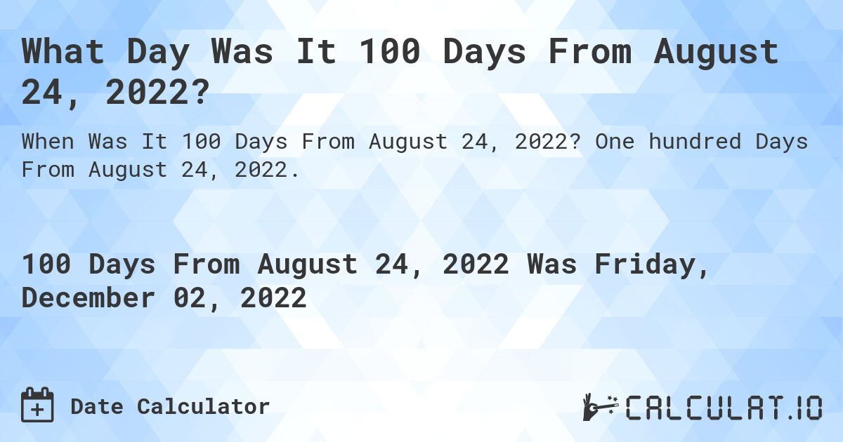 What Day Was It 100 Days From August 24, 2022?. One hundred Days From August 24, 2022.