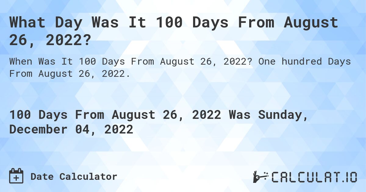 What Day Was It 100 Days From August 26, 2022?. One hundred Days From August 26, 2022.