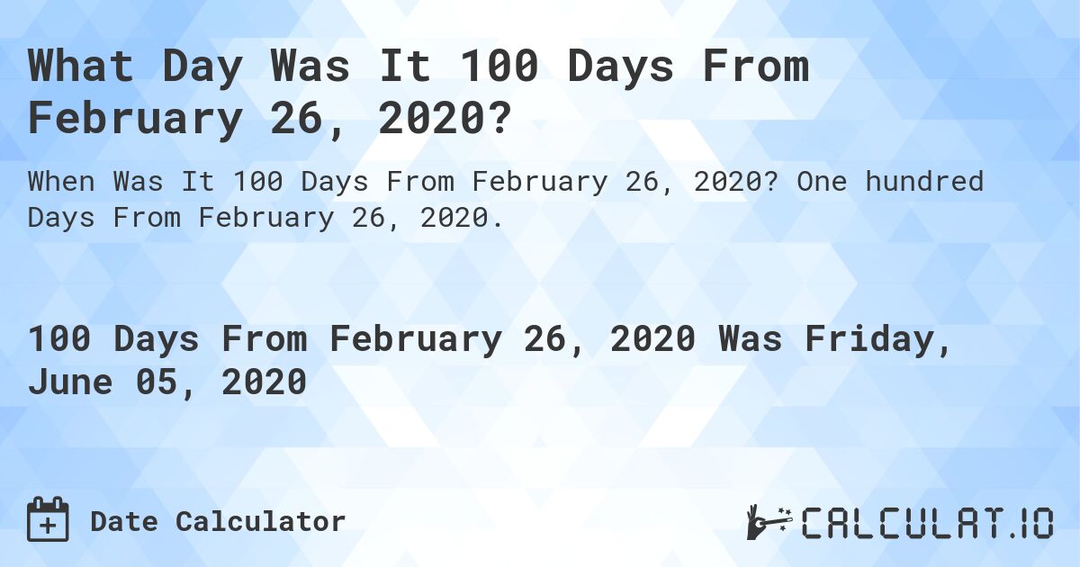 What Day Was It 100 Days From February 26, 2020?. One hundred Days From February 26, 2020.