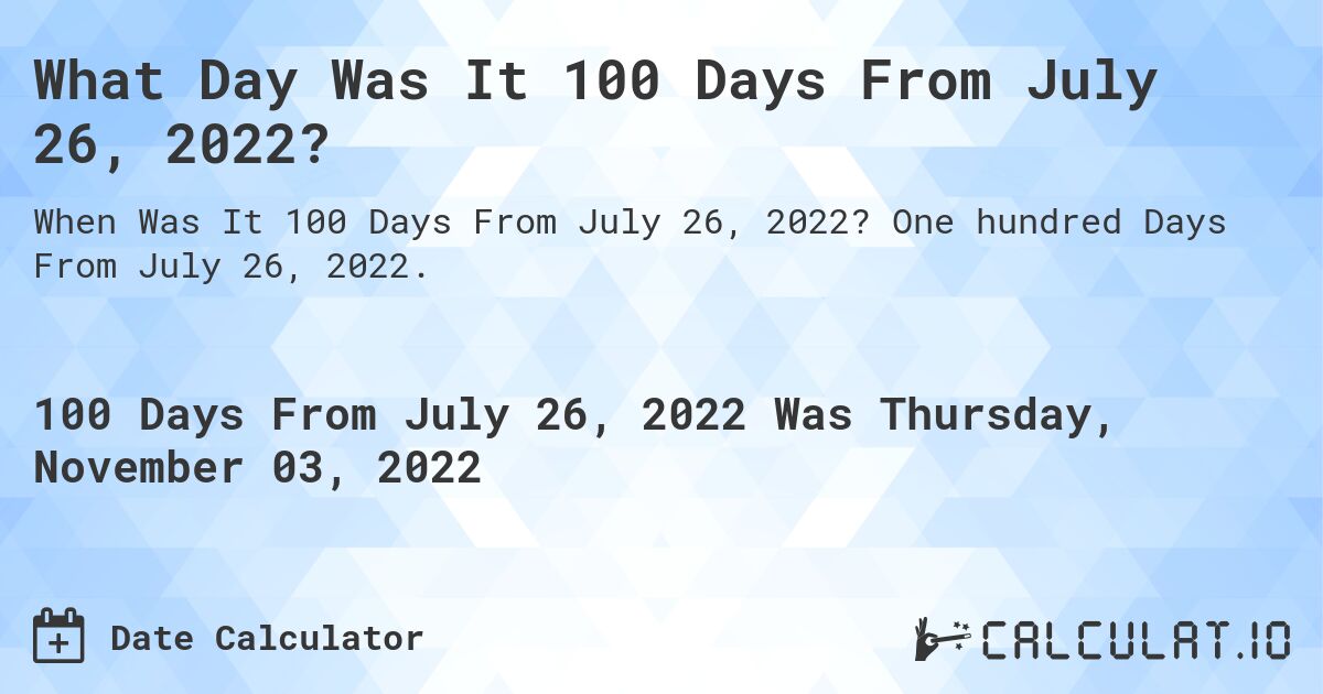 What Day Was It 100 Days From July 26, 2022?. One hundred Days From July 26, 2022.