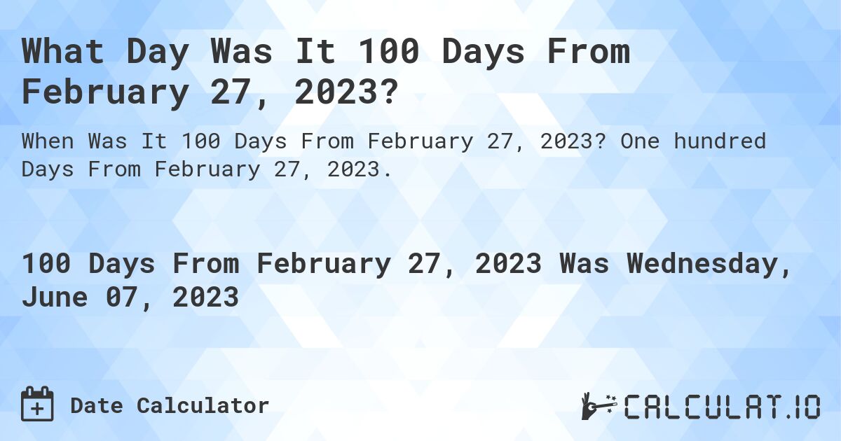 What Day Was It 100 Days From February 27, 2023?. One hundred Days From February 27, 2023.