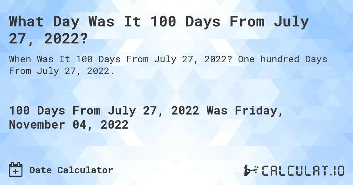 What Day Was It 100 Days From July 27, 2022?. One hundred Days From July 27, 2022.
