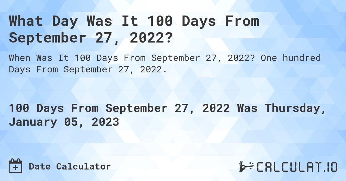 What Day Was It 100 Days From September 27, 2022?. One hundred Days From September 27, 2022.