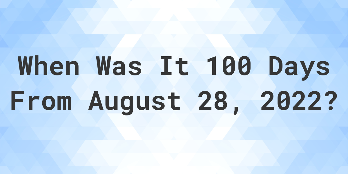 What Date Will It Be 100 Days From August 28 2022 Calculatio