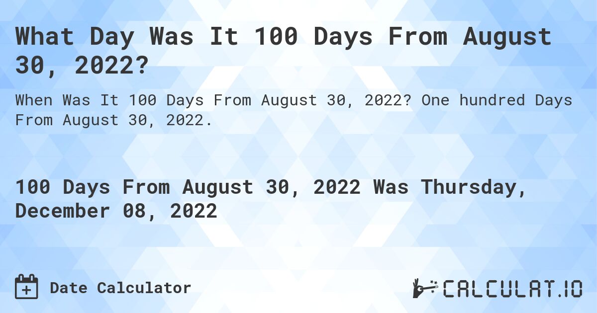 What Day Was It 100 Days From August 30, 2022?. One hundred Days From August 30, 2022.