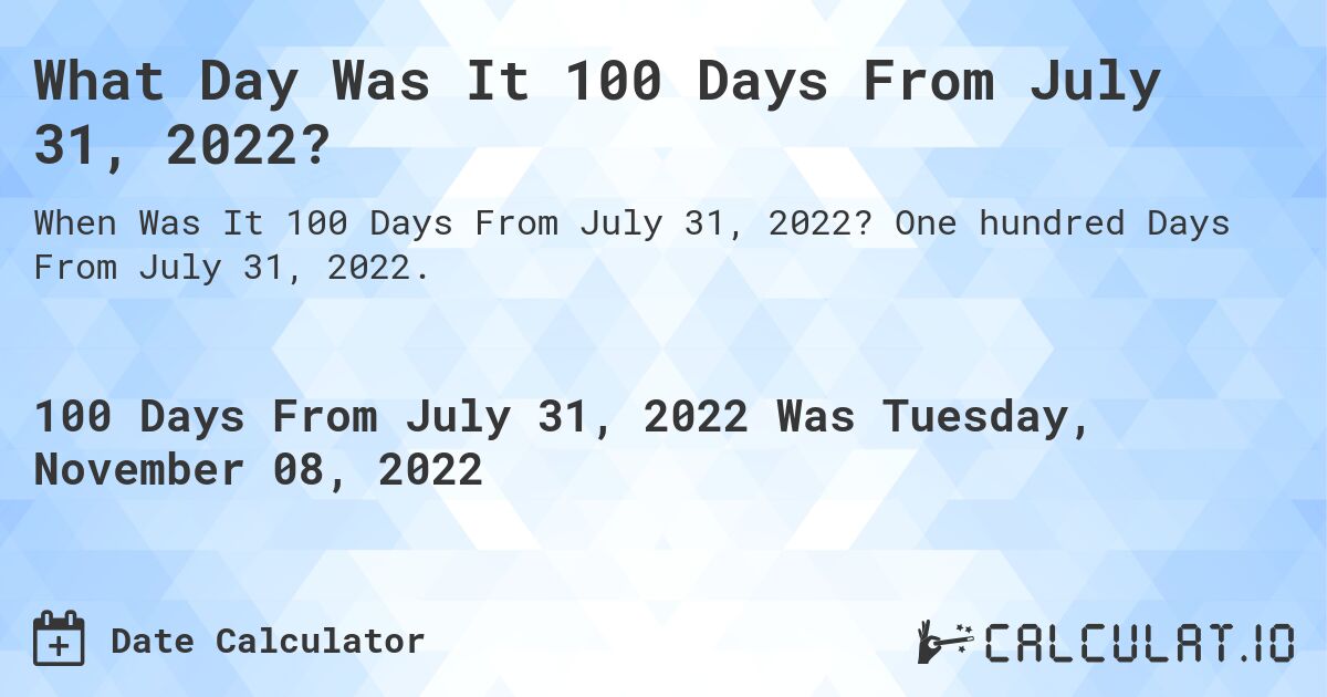 What Day Was It 100 Days From July 31, 2022?. One hundred Days From July 31, 2022.