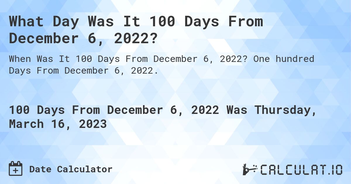 What Day Was It 100 Days From December 6, 2022?. One hundred Days From December 6, 2022.