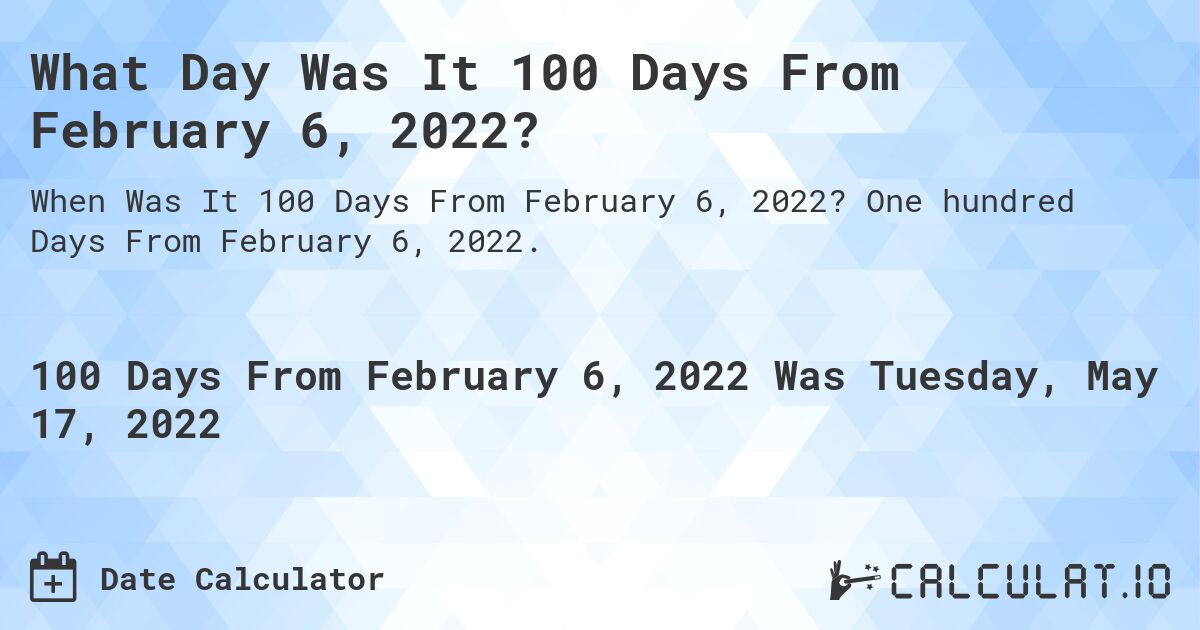 What Day Was It 100 Days From February 6, 2022?. One hundred Days From February 6, 2022.