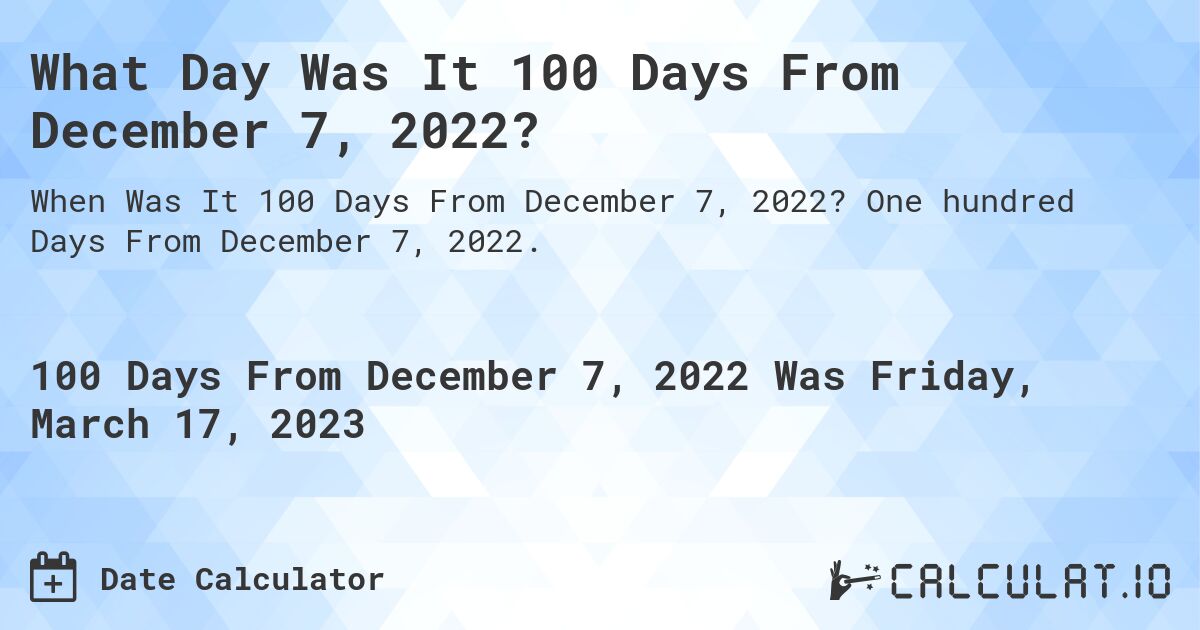 What Day Was It 100 Days From December 7, 2022?. One hundred Days From December 7, 2022.