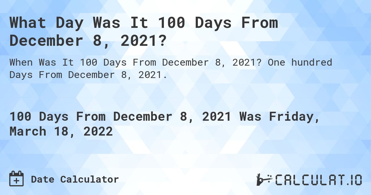What Day Was It 100 Days From December 8, 2021?. One hundred Days From December 8, 2021.