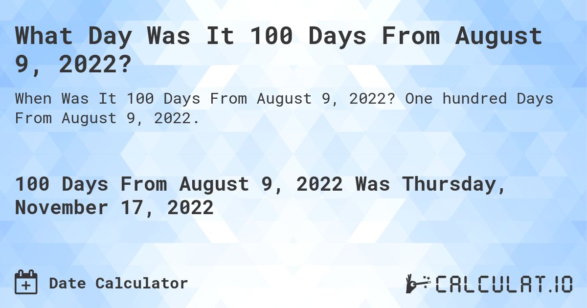 What Day Was It 100 Days From August 9, 2022?. One hundred Days From August 9, 2022.