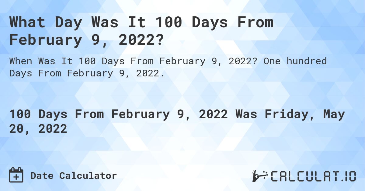 What Day Was It 100 Days From February 9, 2022?. One hundred Days From February 9, 2022.