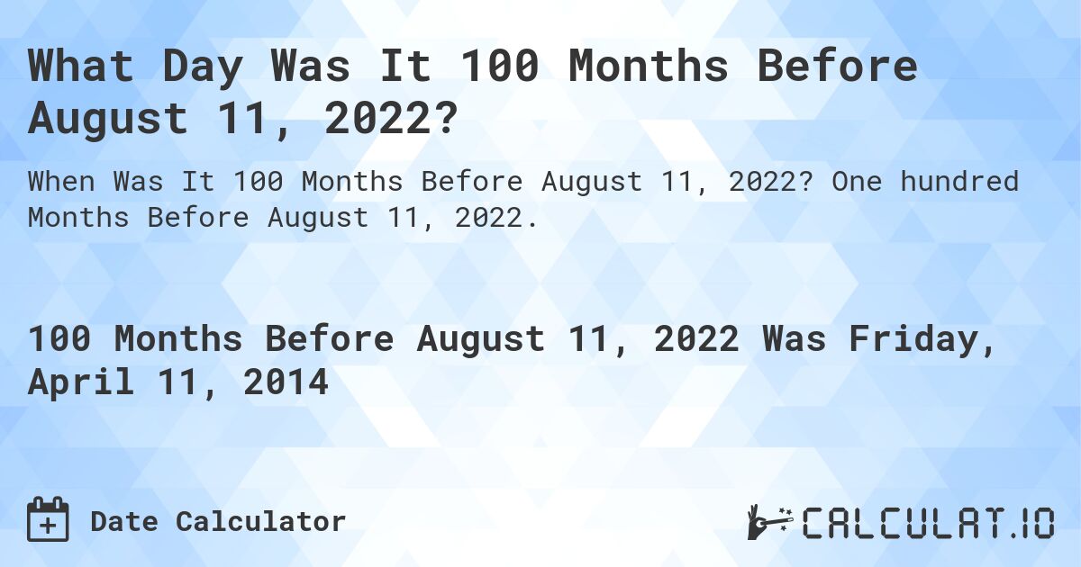 What Day Was It 100 Months Before August 11, 2022?. One hundred Months Before August 11, 2022.