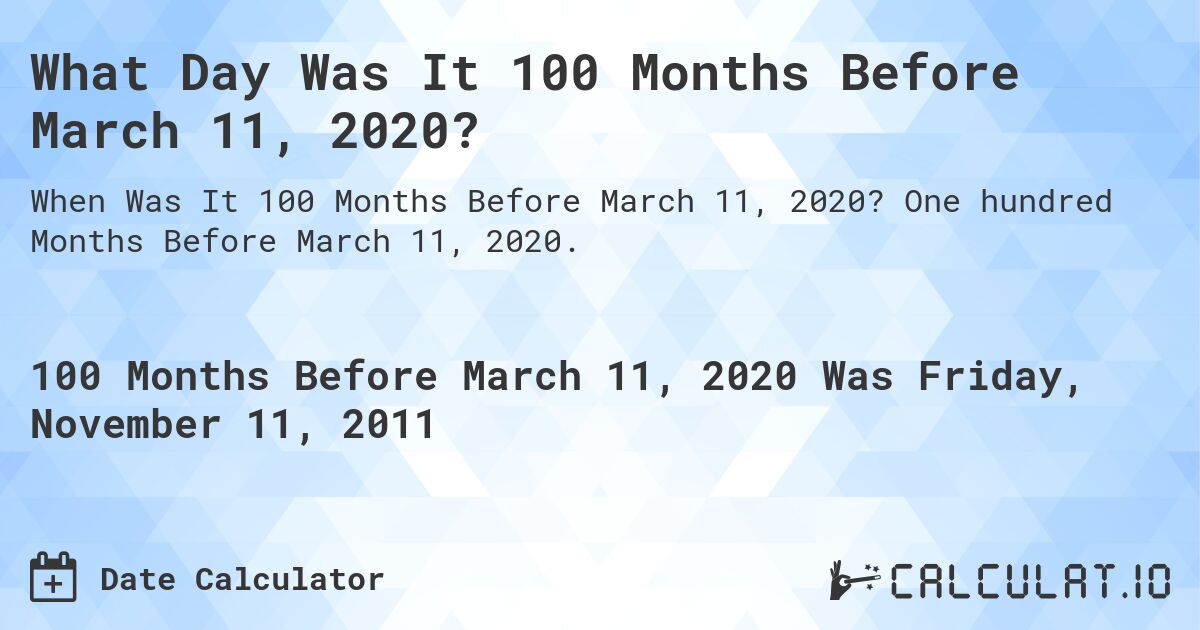 What Day Was It 100 Months Before March 11, 2020?. One hundred Months Before March 11, 2020.