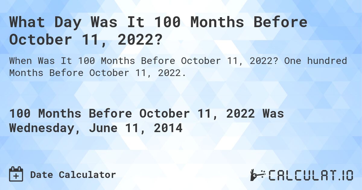 What Day Was It 100 Months Before October 11, 2022?. One hundred Months Before October 11, 2022.