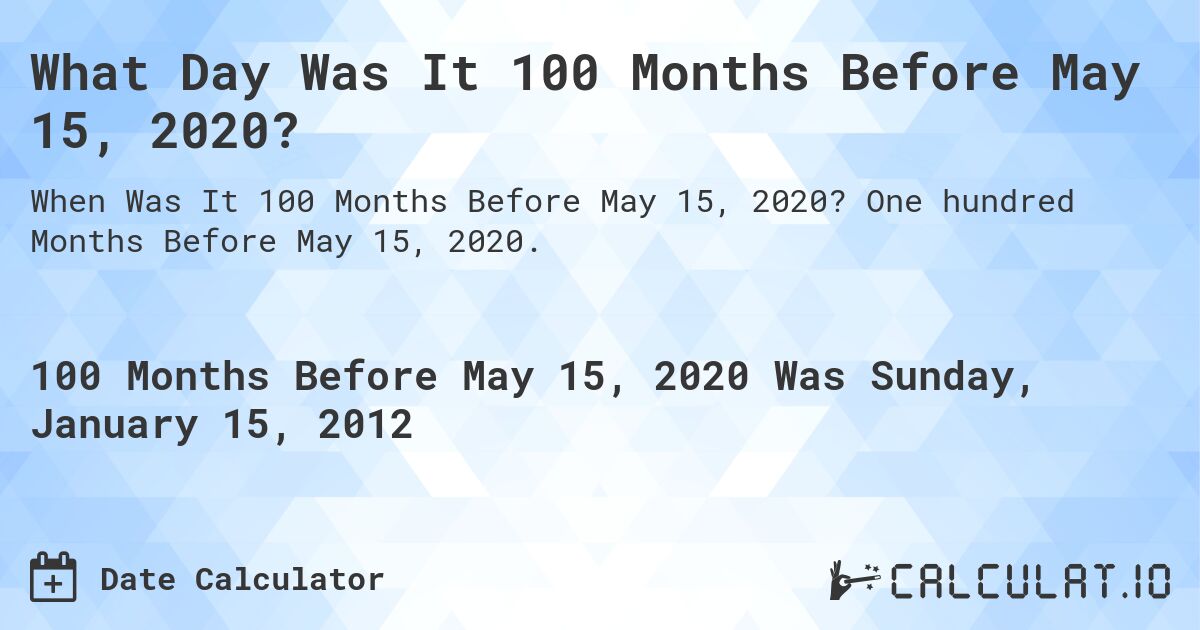 What Day Was It 100 Months Before May 15, 2020?. One hundred Months Before May 15, 2020.