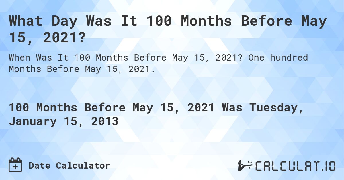 What Day Was It 100 Months Before May 15, 2021?. One hundred Months Before May 15, 2021.