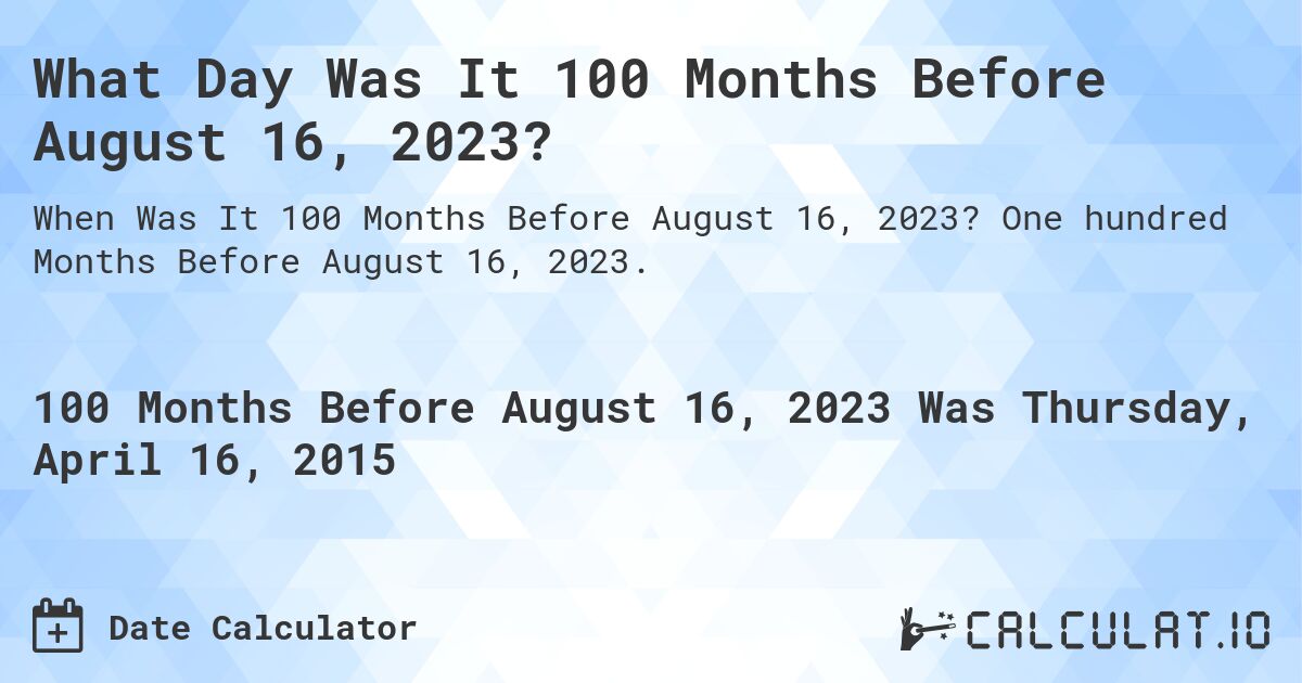 What Day Was It 100 Months Before August 16, 2023?. One hundred Months Before August 16, 2023.