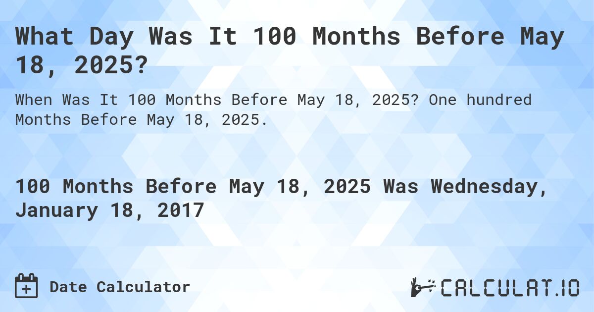 What Day Was It 100 Months Before May 18, 2025?. One hundred Months Before May 18, 2025.