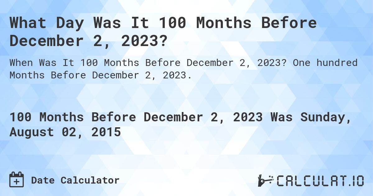 What Day Was It 100 Months Before December 2, 2023?. One hundred Months Before December 2, 2023.