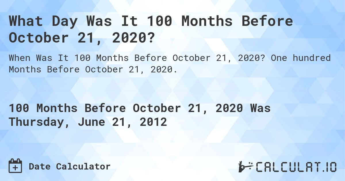 What Day Was It 100 Months Before October 21, 2020?. One hundred Months Before October 21, 2020.