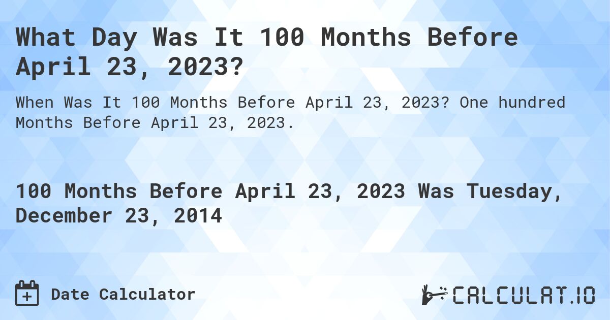 What Day Was It 100 Months Before April 23, 2023?. One hundred Months Before April 23, 2023.