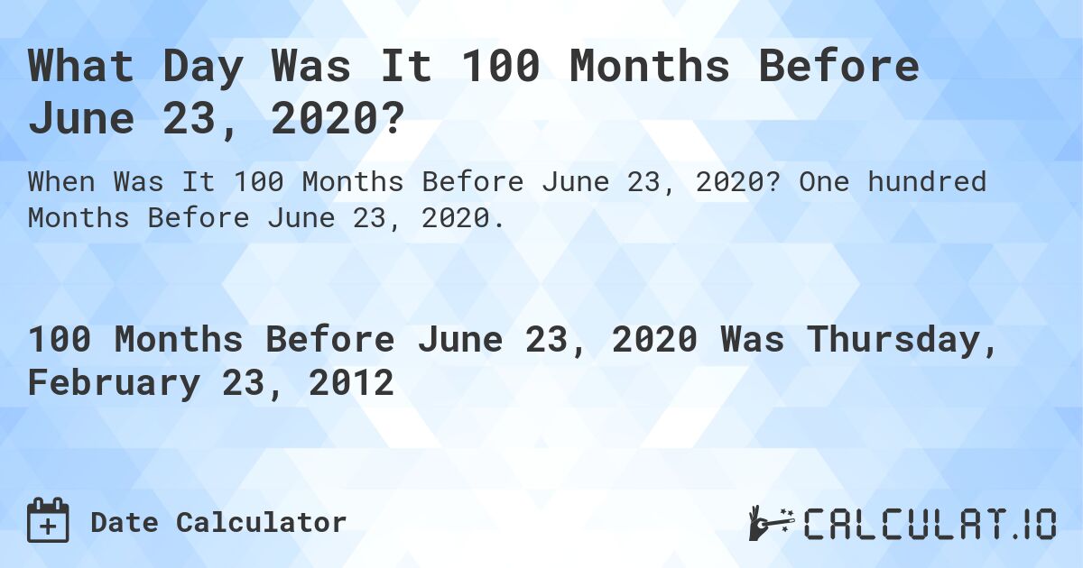 What Day Was It 100 Months Before June 23, 2020?. One hundred Months Before June 23, 2020.